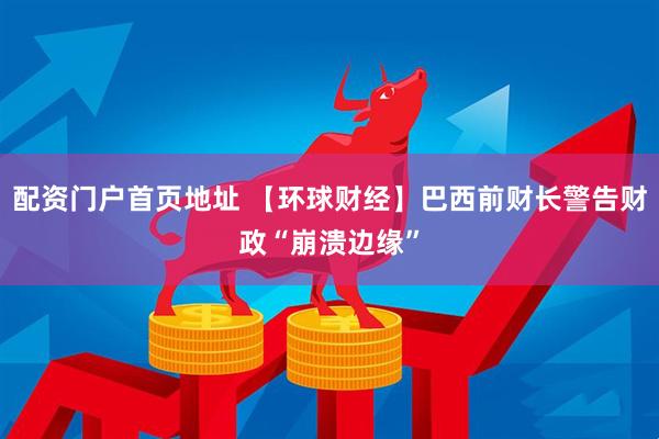 配资门户首页地址 【环球财经】巴西前财长警告财政“崩溃边缘”