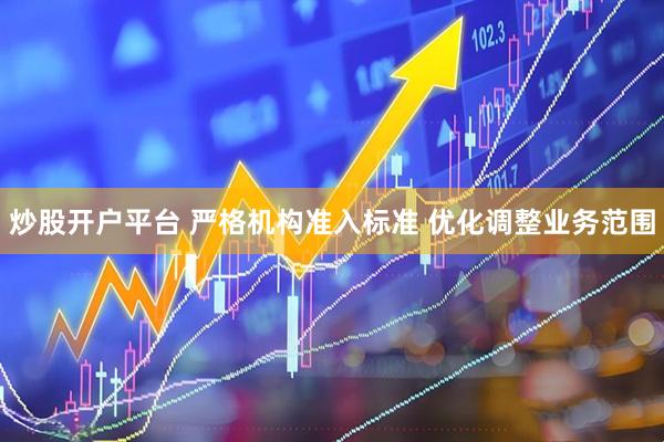 炒股开户平台 严格机构准入标准 优化调整业务范围