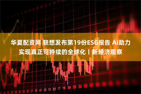 华夏配资网 联想发布第19份ESG报告 AI助力实现真正可持续的全球化丨新经济观察