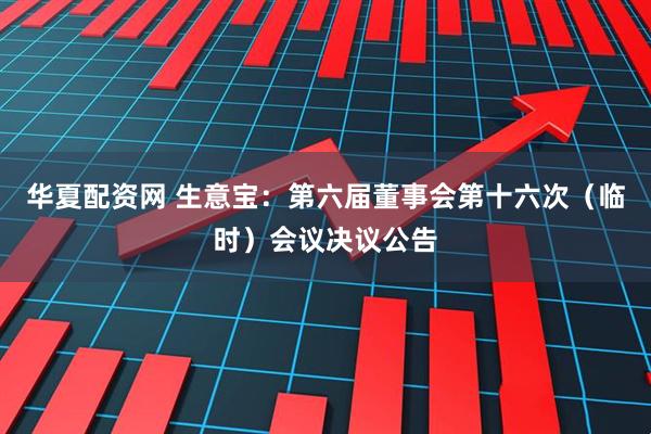 华夏配资网 生意宝：第六届董事会第十六次（临时）会议决议公告