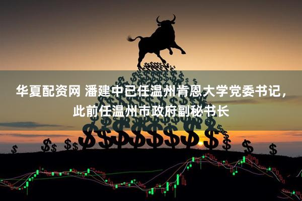 华夏配资网 潘建中已任温州肯恩大学党委书记，此前任温州市政府副秘书长