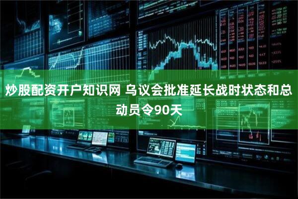 炒股配资开户知识网 乌议会批准延长战时状态和总动员令90天