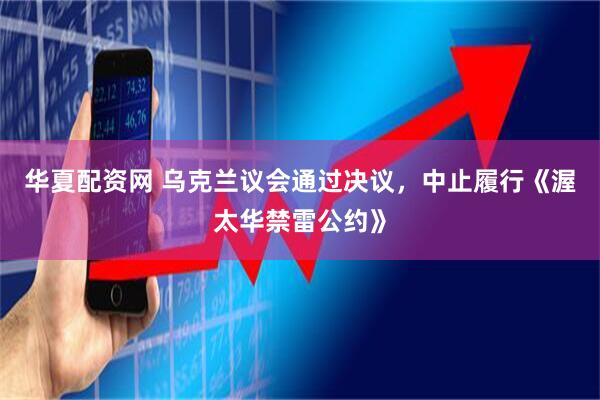 华夏配资网 乌克兰议会通过决议，中止履行《渥太华禁雷公约》