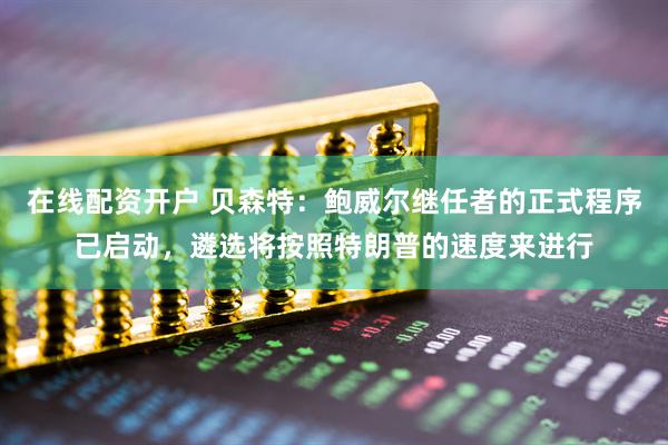 在线配资开户 贝森特：鲍威尔继任者的正式程序已启动，遴选将按照特朗普的速度来进行