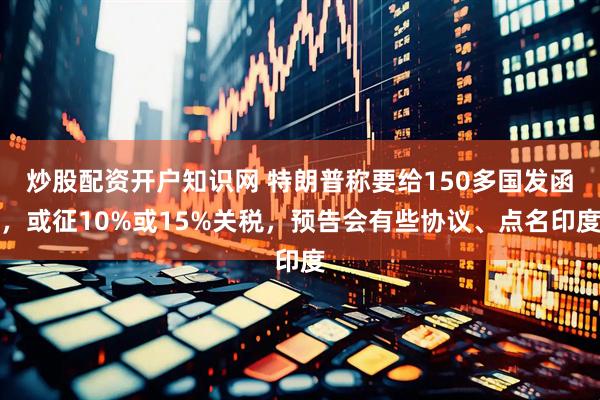 炒股配资开户知识网 特朗普称要给150多国发函，或征10%或15%关税，预告会有些协议、点名印度