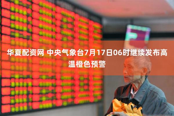华夏配资网 中央气象台7月17日06时继续发布高温橙色预警