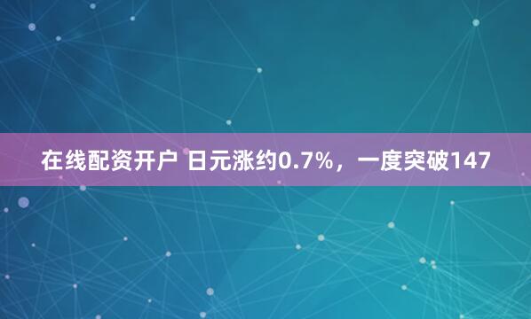 在线配资开户 日元涨约0.7%，一度突破147
