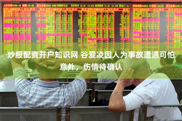 炒股配资开户知识网 谷爱凌因人为事故遭遇可怕意外，伤情待确认