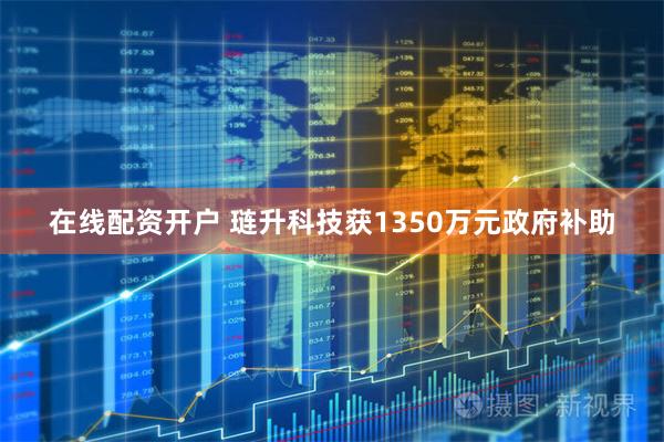 在线配资开户 琏升科技获1350万元政府补助