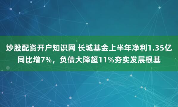 炒股配资开户知识网 长城基金上半年净利1.35亿同比增7%，负债大降超11%夯实发展根基