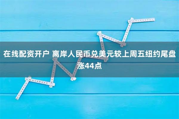 在线配资开户 离岸人民币兑美元较上周五纽约尾盘涨44点