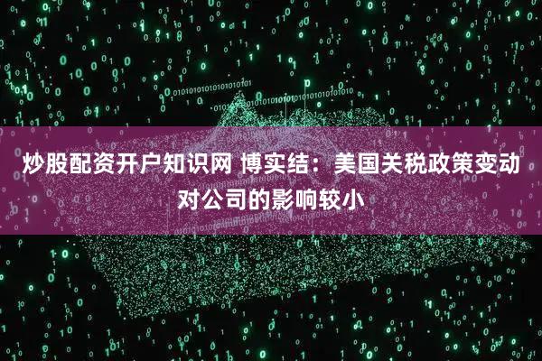 炒股配资开户知识网 博实结：美国关税政策变动对公司的影响较小
