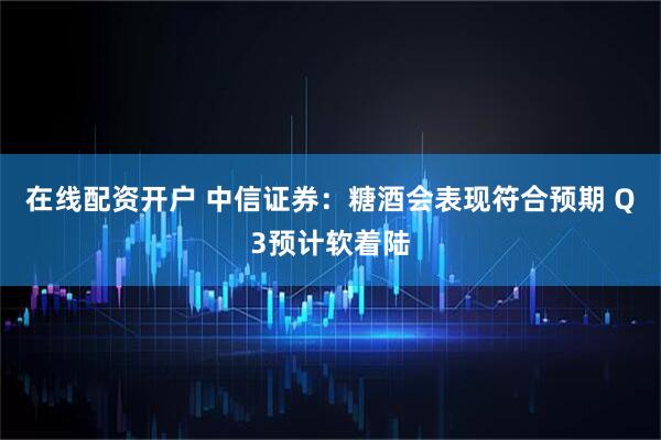 在线配资开户 中信证券：糖酒会表现符合预期 Q3预计软着陆