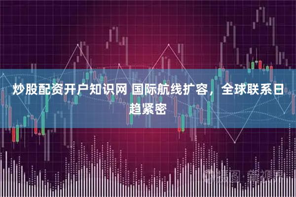 炒股配资开户知识网 国际航线扩容，全球联系日趋紧密