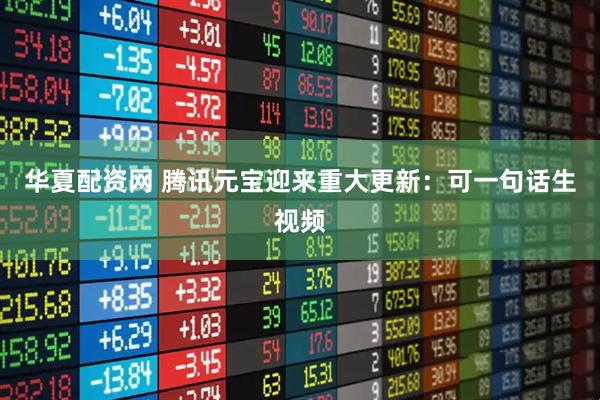 华夏配资网 腾讯元宝迎来重大更新：可一句话生视频