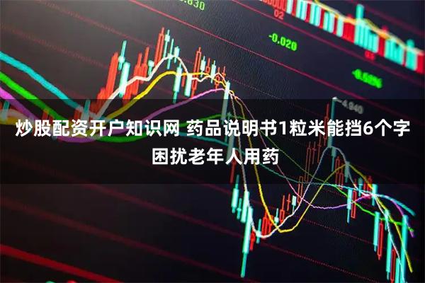 炒股配资开户知识网 药品说明书1粒米能挡6个字 困扰老年人用药