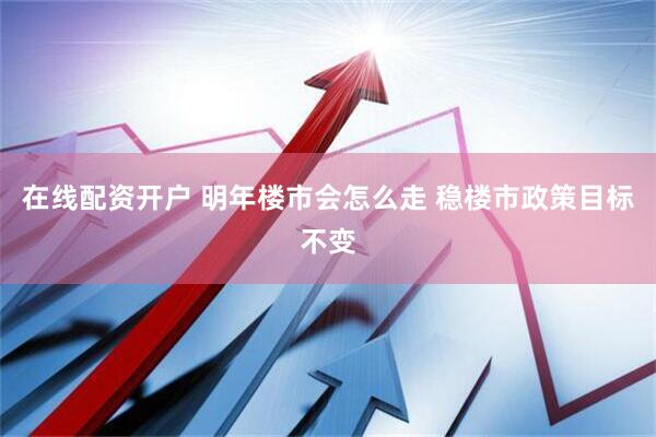 在线配资开户 明年楼市会怎么走 稳楼市政策目标不变