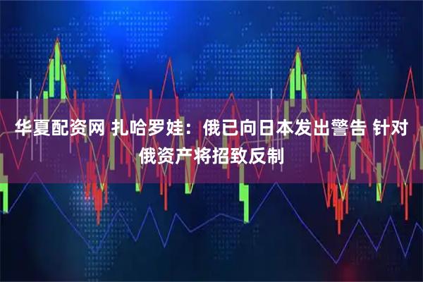 华夏配资网 扎哈罗娃：俄已向日本发出警告 针对俄资产将招致反制