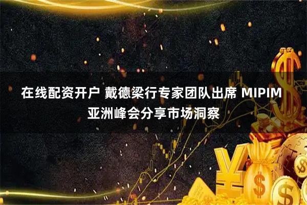 在线配资开户 戴德梁行专家团队出席 MIPIM 亚洲峰会分享市场洞察