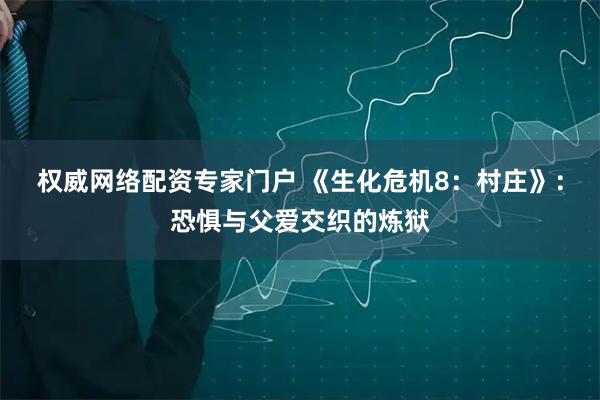 权威网络配资专家门户 《生化危机8：村庄》：恐惧与父爱交织的炼狱