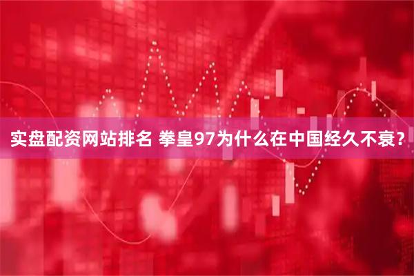 实盘配资网站排名 拳皇97为什么在中国经久不衰？
