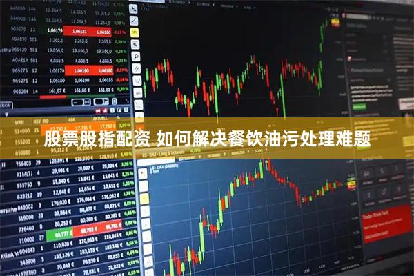 股票股指配资 如何解决餐饮油污处理难题