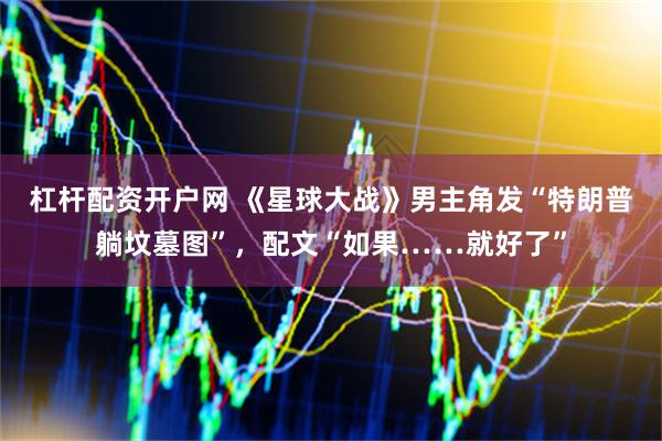杠杆配资开户网 《星球大战》男主角发“特朗普躺坟墓图”，配文“如果……就好了”
