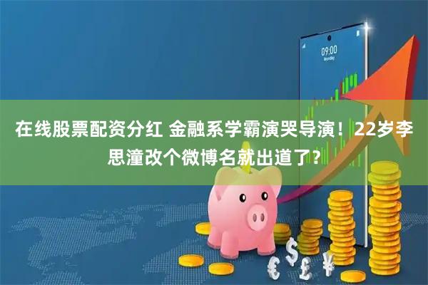在线股票配资分红 金融系学霸演哭导演！22岁李思潼改个微博名就出道了？