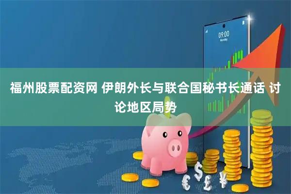 福州股票配资网 伊朗外长与联合国秘书长通话 讨论地区局势