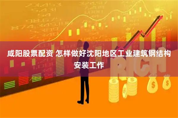 咸阳股票配资 怎样做好沈阳地区工业建筑钢结构安装工作