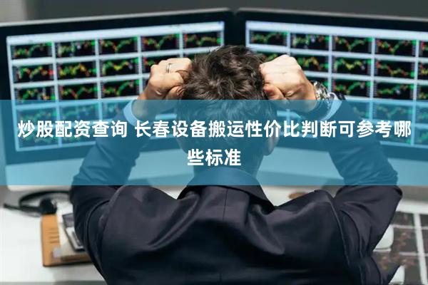 炒股配资查询 长春设备搬运性价比判断可参考哪些标准