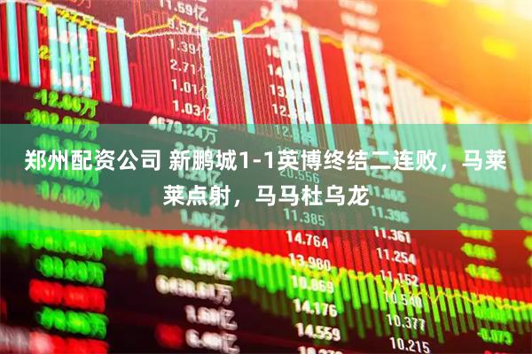 郑州配资公司 新鹏城1-1英博终结二连败，马莱莱点射，马马杜乌龙