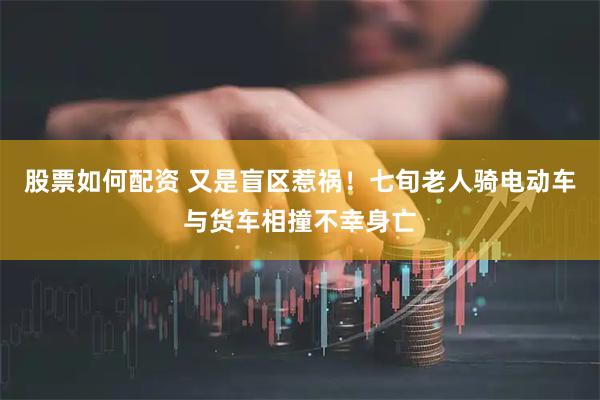 股票如何配资 又是盲区惹祸！七旬老人骑电动车与货车相撞不幸身亡
