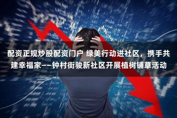 配资正规炒股配资门户 绿美行动进社区，携手共建幸福家——钟村街骏新社区开展植树铺草活动