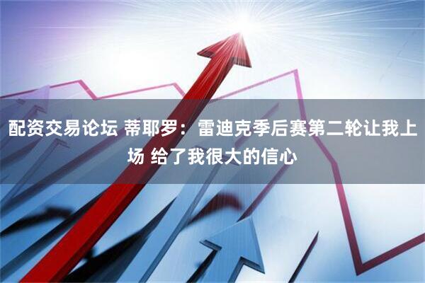 配资交易论坛 蒂耶罗：雷迪克季后赛第二轮让我上场 给了我很大的信心