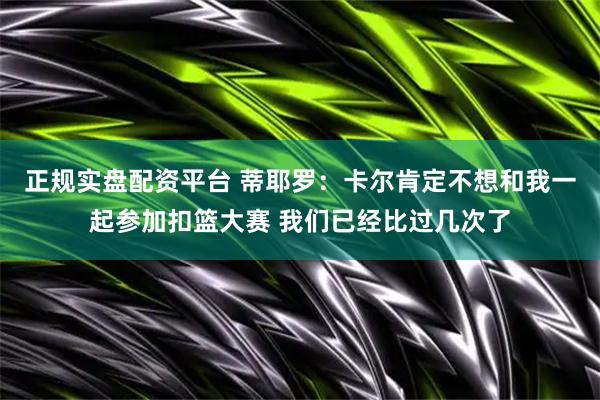 正规实盘配资平台 蒂耶罗：卡尔肯定不想和我一起参加扣篮大赛 我们已经比过几次了